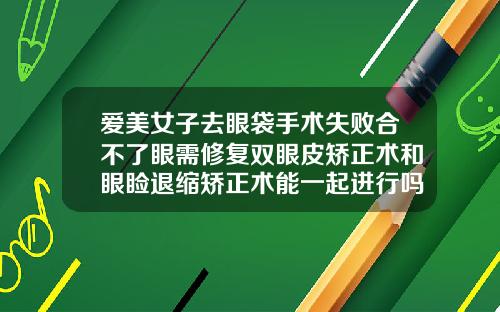 爱美女子去眼袋手术失败合不了眼需修复双眼皮矫正术和眼睑退缩矫正术能一起进行吗