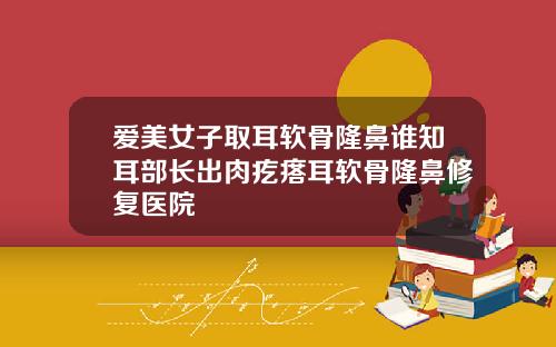 爱美女子取耳软骨隆鼻谁知耳部长出肉疙瘩耳软骨隆鼻修复医院