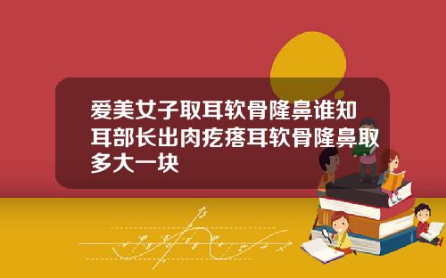 爱美女子取耳软骨隆鼻谁知耳部长出肉疙瘩耳软骨隆鼻取多大一块