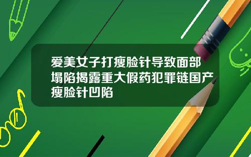 爱美女子打瘦脸针导致面部塌陷揭露重大假药犯罪链国产瘦脸针凹陷