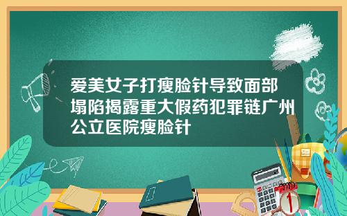 爱美女子打瘦脸针导致面部塌陷揭露重大假药犯罪链广州公立医院瘦脸针