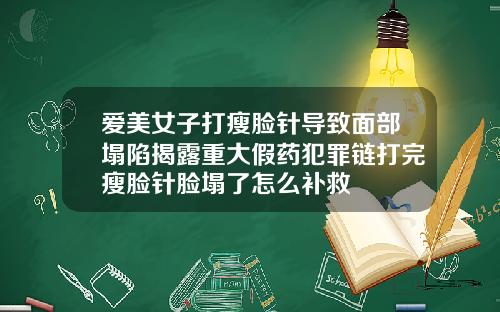 爱美女子打瘦脸针导致面部塌陷揭露重大假药犯罪链打完瘦脸针脸塌了怎么补救