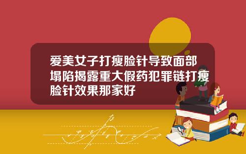 爱美女子打瘦脸针导致面部塌陷揭露重大假药犯罪链打瘦脸针效果那家好