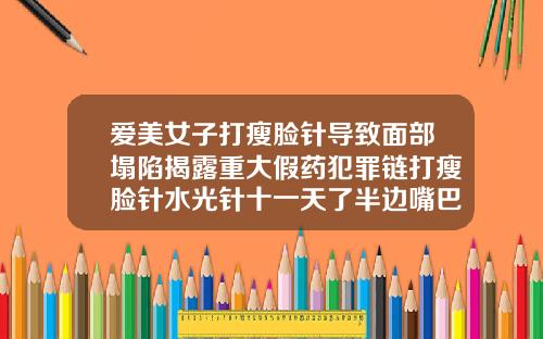 爱美女子打瘦脸针导致面部塌陷揭露重大假药犯罪链打瘦脸针水光针十一天了半边嘴巴子肿