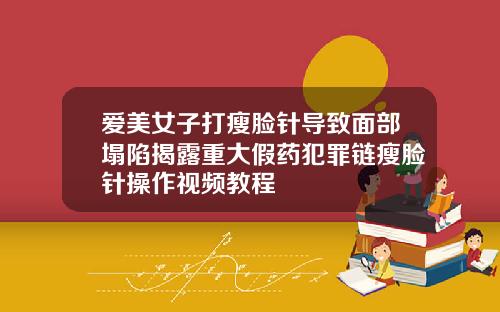 爱美女子打瘦脸针导致面部塌陷揭露重大假药犯罪链瘦脸针操作视频教程