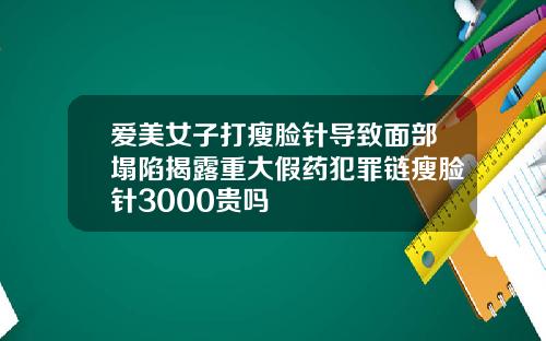 爱美女子打瘦脸针导致面部塌陷揭露重大假药犯罪链瘦脸针3000贵吗