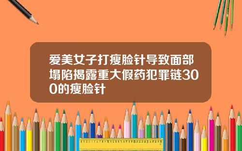 爱美女子打瘦脸针导致面部塌陷揭露重大假药犯罪链300的瘦脸针