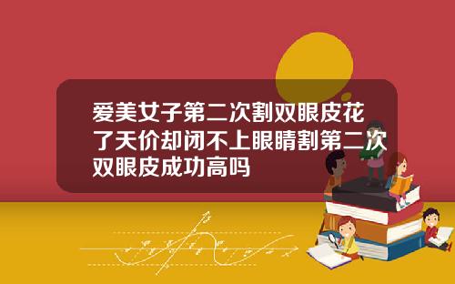 爱美女子第二次割双眼皮花了天价却闭不上眼睛割第二次双眼皮成功高吗