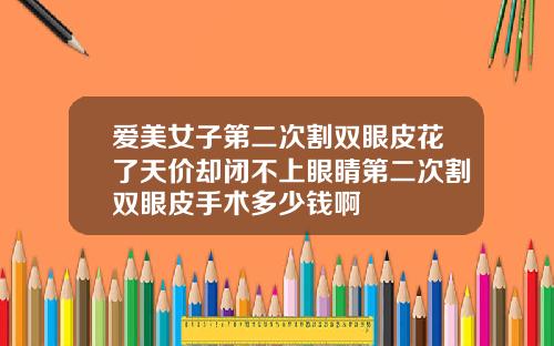 爱美女子第二次割双眼皮花了天价却闭不上眼睛第二次割双眼皮手术多少钱啊