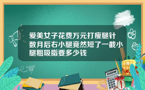 爱美女子花费万元打瘦腿针数月后右小腿竟然短了一截小腿粗吸脂要多少钱