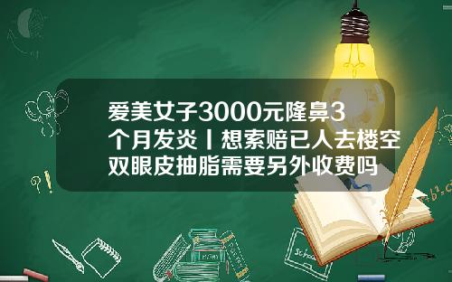 爱美女子3000元隆鼻3个月发炎丨想索赔已人去楼空双眼皮抽脂需要另外收费吗