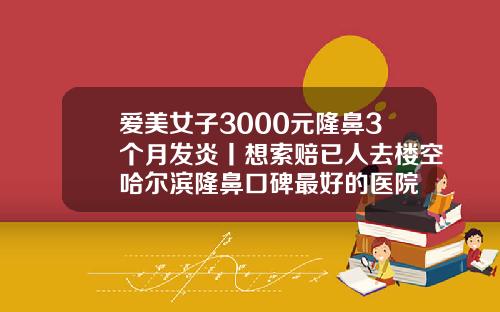 爱美女子3000元隆鼻3个月发炎丨想索赔已人去楼空哈尔滨隆鼻口碑最好的医院