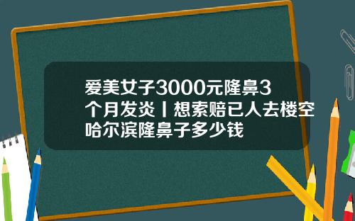 爱美女子3000元隆鼻3个月发炎丨想索赔已人去楼空哈尔滨隆鼻子多少钱
