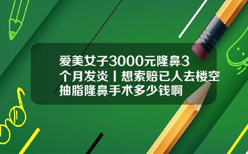 爱美女子3000元隆鼻3个月发炎丨想索赔已人去楼空抽脂隆鼻手术多少钱啊