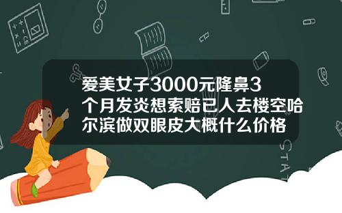 爱美女子3000元隆鼻3个月发炎想索赔已人去楼空哈尔滨做双眼皮大概什么价格