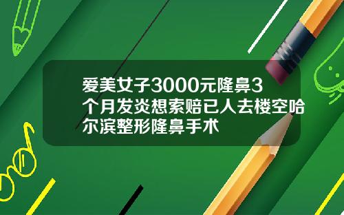 爱美女子3000元隆鼻3个月发炎想索赔已人去楼空哈尔滨整形隆鼻手术