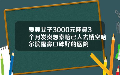 爱美女子3000元隆鼻3个月发炎想索赔已人去楼空哈尔滨隆鼻口碑好的医院