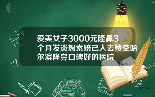 爱美女子3000元隆鼻3个月发炎想索赔已人去楼空哈尔滨隆鼻口碑好的医院