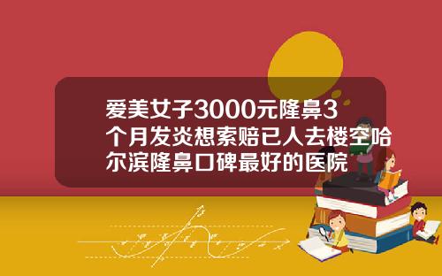 爱美女子3000元隆鼻3个月发炎想索赔已人去楼空哈尔滨隆鼻口碑最好的医院