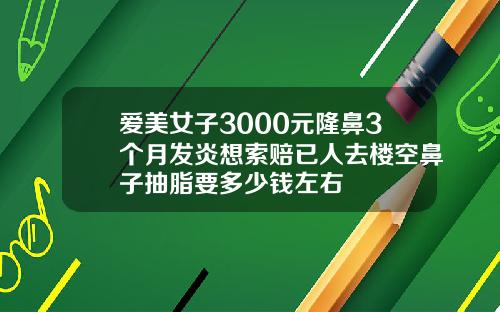 爱美女子3000元隆鼻3个月发炎想索赔已人去楼空鼻子抽脂要多少钱左右