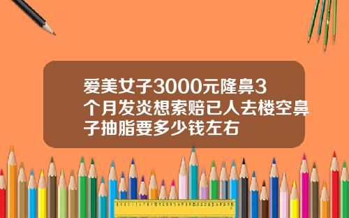 爱美女子3000元隆鼻3个月发炎想索赔已人去楼空鼻子抽脂要多少钱左右