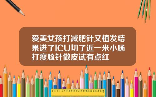 爱美女孩打减肥针又植发结果进了ICU切了近一米小肠打瘦脸针做皮试有点红
