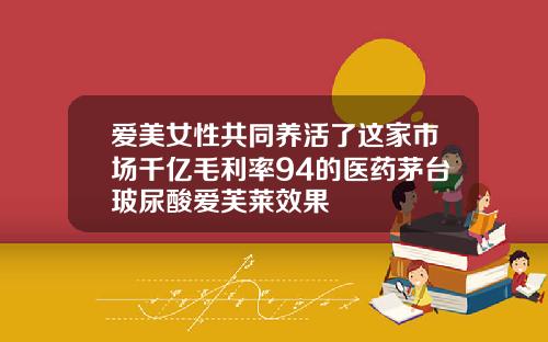 爱美女性共同养活了这家市场千亿毛利率94的医药茅台玻尿酸爱芙莱效果