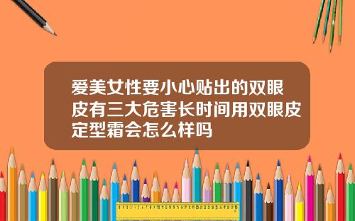 爱美女性要小心贴出的双眼皮有三大危害长时间用双眼皮定型霜会怎么样吗