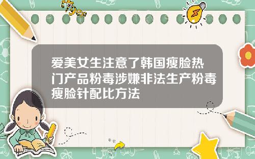 爱美女生注意了韩国瘦脸热门产品粉毒涉嫌非法生产粉毒瘦脸针配比方法