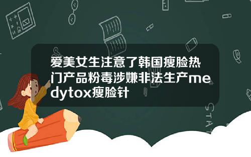 爱美女生注意了韩国瘦脸热门产品粉毒涉嫌非法生产medytox瘦脸针