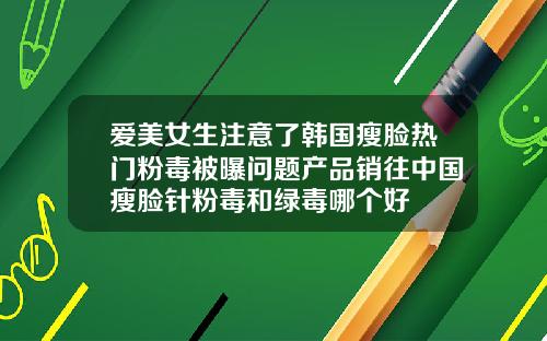 爱美女生注意了韩国瘦脸热门粉毒被曝问题产品销往中国瘦脸针粉毒和绿毒哪个好
