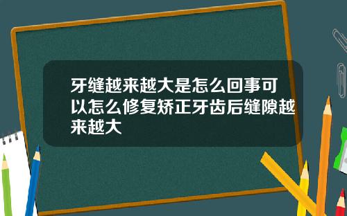 牙缝越来越大是怎么回事可以怎么修复矫正牙齿后缝隙越来越大