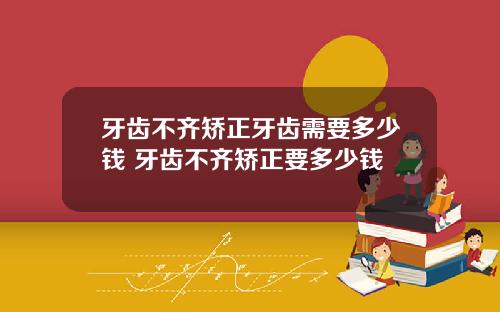 牙齿不齐矫正牙齿需要多少钱 牙齿不齐矫正要多少钱
