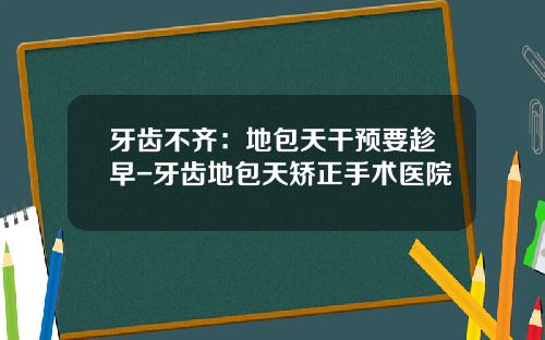 牙齿不齐：地包天干预要趁早-牙齿地包天矫正手术医院