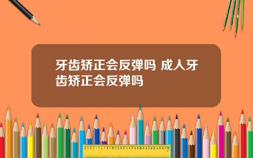 牙齿矫正会反弹吗 成人牙齿矫正会反弹吗