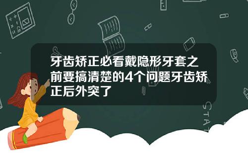 牙齿矫正必看戴隐形牙套之前要搞清楚的4个问题牙齿矫正后外突了