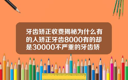牙齿矫正收费揭秘为什么有的人矫正牙齿8000有的却是30000不严重的牙齿矫正要多少钱呢