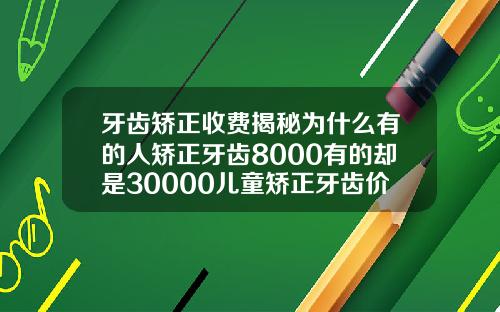 牙齿矫正收费揭秘为什么有的人矫正牙齿8000有的却是30000儿童矫正牙齿价格表