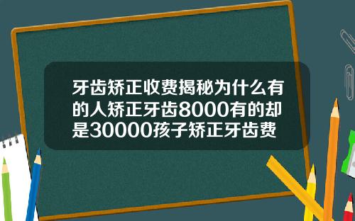 牙齿矫正收费揭秘为什么有的人矫正牙齿8000有的却是30000孩子矫正牙齿费用