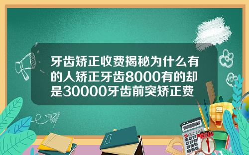 牙齿矫正收费揭秘为什么有的人矫正牙齿8000有的却是30000牙齿前突矫正费用
