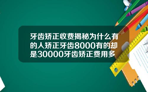 牙齿矫正收费揭秘为什么有的人矫正牙齿8000有的却是30000牙齿矫正费用多少