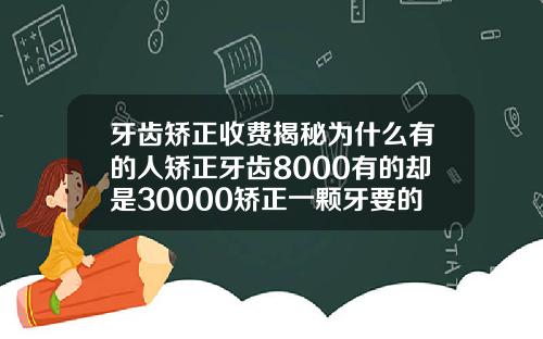 牙齿矫正收费揭秘为什么有的人矫正牙齿8000有的却是30000矫正一颗牙要的价格是多少钱