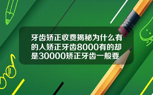 牙齿矫正收费揭秘为什么有的人矫正牙齿8000有的却是30000矫正牙齿一般要多少费用呢