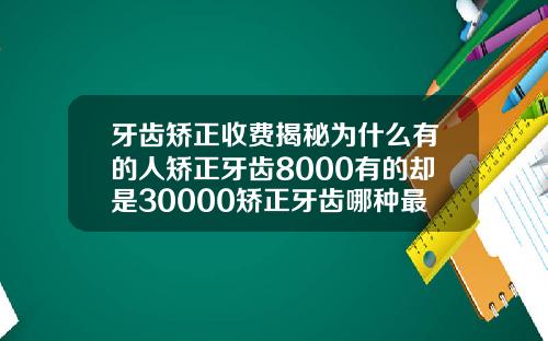 牙齿矫正收费揭秘为什么有的人矫正牙齿8000有的却是30000矫正牙齿哪种最便宜