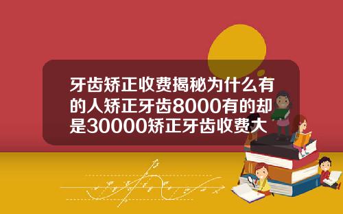 牙齿矫正收费揭秘为什么有的人矫正牙齿8000有的却是30000矫正牙齿收费大概有多少