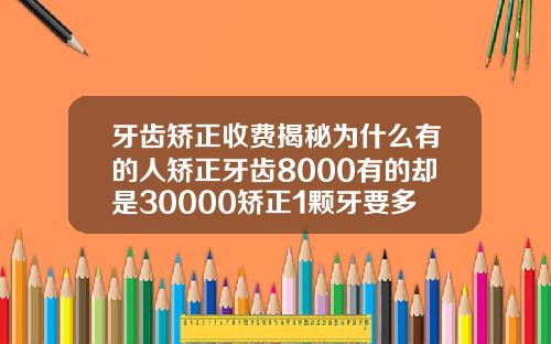 牙齿矫正收费揭秘为什么有的人矫正牙齿8000有的却是30000矫正1颗牙要多少钱