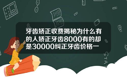 牙齿矫正收费揭秘为什么有的人矫正牙齿8000有的却是30000纠正牙齿价格一般多少