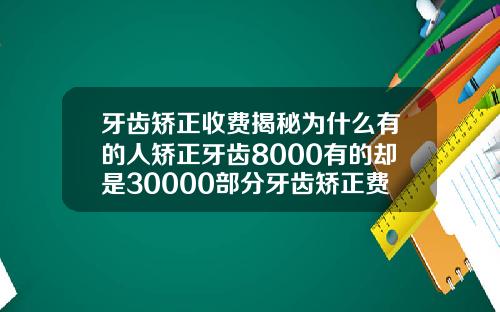 牙齿矫正收费揭秘为什么有的人矫正牙齿8000有的却是30000部分牙齿矫正费用多少钱
