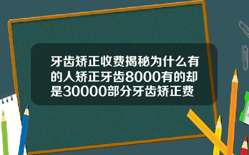 牙齿矫正收费揭秘为什么有的人矫正牙齿8000有的却是30000部分牙齿矫正费用大概多少