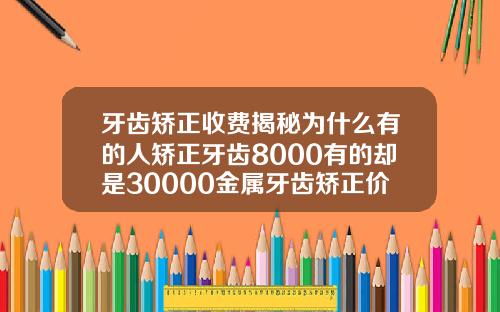 牙齿矫正收费揭秘为什么有的人矫正牙齿8000有的却是30000金属牙齿矫正价格